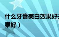 什么牙膏美白效果好去牙黄（什么牙膏美白效果好）