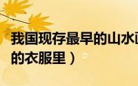 我国现存最早的山水画是（把山水画印在自己的衣服里）