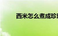 西米怎么煮成珍珠（西米怎么煮）