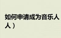 如何申请成为音乐人（怎么申请成为百度音乐人）