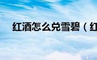 红酒怎么兑雪碧（红酒怎么兑雪碧比例）