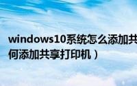 windows10系统怎么添加共享打印机（Windows10系统如何添加共享打印机）