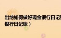 出纳如何做好现金银行日记账管理工作（出纳如何做好现金银行日记账）