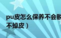 pu皮怎么保养不会脱皮（pu皮衣怎么保养才不掉皮）
