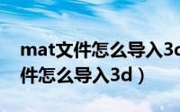 mat文件怎么导入3dmax视频教程（mat文件怎么导入3d）