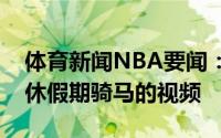 体育新闻NBA要闻：悠闲生活媒体晒约基奇休假期骑马的视频