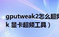 gputweak2怎么超频（如何使用GPU Tweak 显卡超频工具）