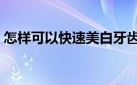 怎样可以快速美白牙齿（怎样可以快速美白）
