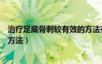 治疗足底骨刺较有效的方法有哪些（治疗足底骨刺较有效的方法）