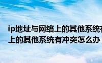 ip地址与网络上的其他系统有冲突怎么设置（ip地址与网络上的其他系统有冲突怎么办）