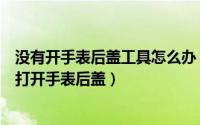 没有开手表后盖工具怎么办（如何在没有专业工具的情况下打开手表后盖）