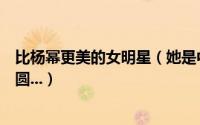比杨幂更美的女明星（她是中国最美的女人不是杨幂、高圆圆...）