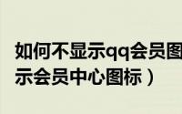 如何不显示qq会员图标（怎么在QQ界面上显示会员中心图标）