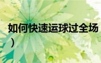 如何快速运球过全场（如何快速运球过人篮球）