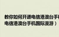 教你如何开通电信港澳台手机国际漫游功能（教你如何开通电信港澳台手机国际漫游）