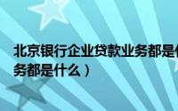 北京银行企业贷款业务都是什么客户（北京银行企业贷款业务都是什么）
