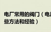 电厂常用的阀门（电厂电站相关阀门营销的一些方法和经验）
