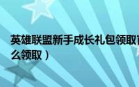 英雄联盟新手成长礼包领取官网（英雄联盟新手成长礼包怎么领取）