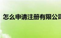 怎么申请注册有限公司（怎么申请注册QQ）