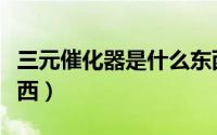 三元催化器是什么东西（三元催化器是什么东西）