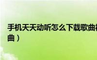 手机天天动听怎么下载歌曲视频（手机天天动听怎么下载歌曲）