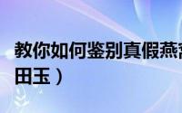 教你如何鉴别真假燕窝（教你如何鉴别真假蓝田玉）