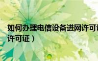 如何办理电信设备进网许可证过户（如何办理电信设备进网许可证）