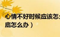 心情不好时候应该怎么办（心情不好的时候到底怎么办）