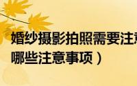婚纱摄影拍照需要注意什么（户外拍婚纱照有哪些注意事项）