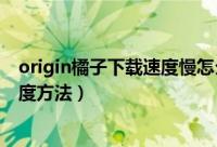 origin橘子下载速度慢怎么办（提高origin橘子平台下载速度方法）