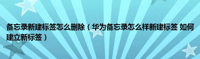 备忘录新建标签怎么删除（华为备忘录怎么样新建标签 如何建立新标签）