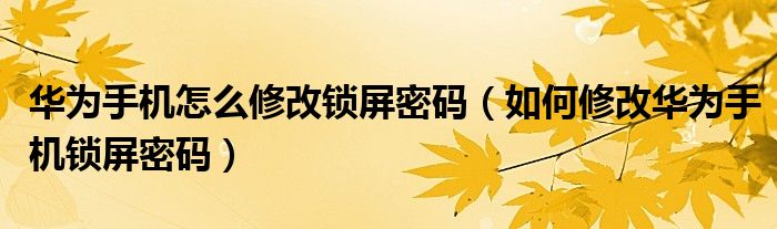 华为手机怎么修改锁屏密码（如何修改华为手机锁屏密码）