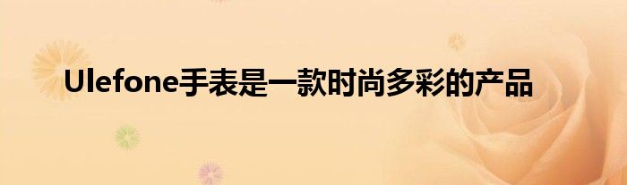 Ulefone手表是一款时尚多彩的产品