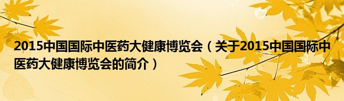 2015中国国际中医药大健康博览会（关于2015中国国际中医药大健康博览会的简介）