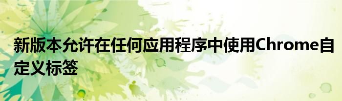 新版本允许在任何应用程序中使用Chrome自定义标签