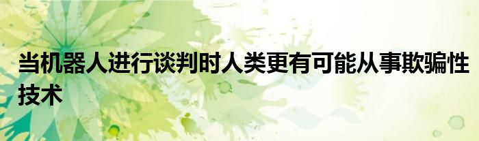当机器人进行谈判时人类更有可能从事欺骗性技术