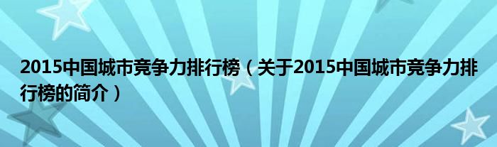 2015中国城市竞争力排行榜（关于2015中国城市竞争力排行榜的简介）