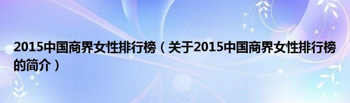 2015中国商界女性排行榜（关于2015中国商界女性排行榜的简介）