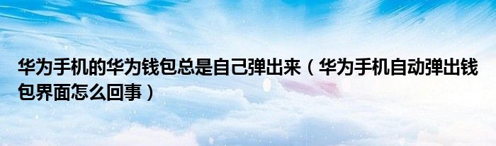 华为手机的华为钱包总是自己弹出来（华为手机自动弹出钱包界面怎么回事）