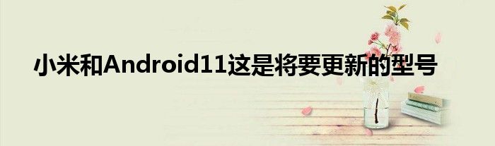 小米和Android11这是将要更新的型号