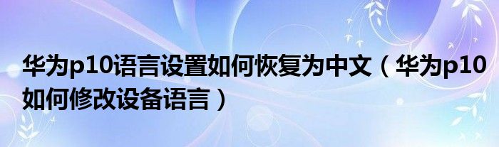 华为p10语言设置如何恢复为中文（华为p10如何修改设备语言）