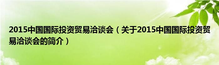 2015中国国际投资贸易洽谈会（关于2015中国国际投资贸易洽谈会的简介）