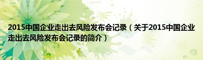 2015中国企业走出去风险发布会记录（关于2015中国企业走出去风险发布会记录的简介）