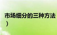 市场细分的三种方法（市场细分有哪四种方法）