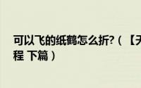 可以飞的纸鹤怎么折?（【天の折馆】飞翔的鹤折纸实拍教程 下篇）