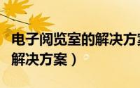电子阅览室的解决方案怎么写（电子阅览室的解决方案）