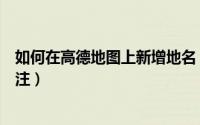 如何在高德地图上新增地名（如何在高德地图上新增地名标注）