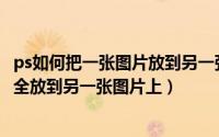 ps如何把一张图片放到另一张图片里（PS怎样把一张图片完全放到另一张图片上）