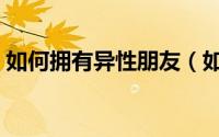 如何拥有异性朋友（如何获得异性朋友的心）