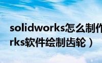 solidworks怎么制作齿轮（如何用SolidWorks软件绘制齿轮）